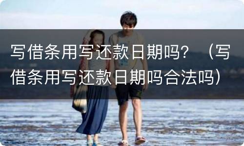 写借条用写还款日期吗？（写借条用写还款日期吗合法吗）