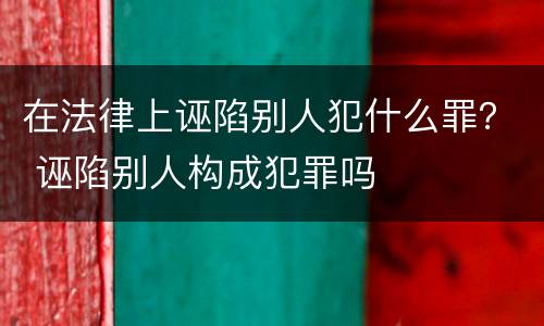 在法律上诬陷别人犯什么罪？ 诬陷别人构成犯罪吗