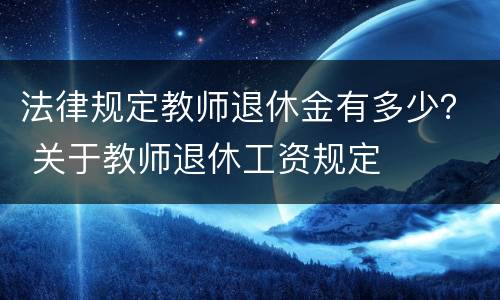 法律规定教师退休金有多少？ 关于教师退休工资规定