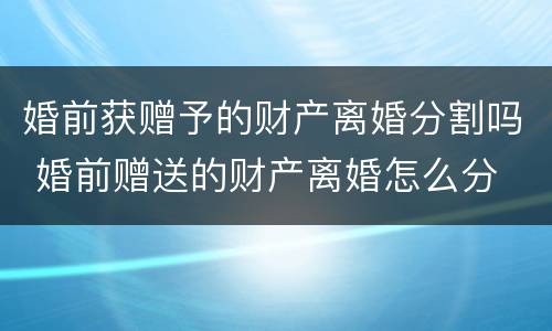 婚前获赠予的财产离婚分割吗 婚前赠送的财产离婚怎么分