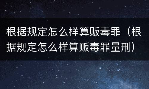 根据规定怎么样算贩毒罪（根据规定怎么样算贩毒罪量刑）
