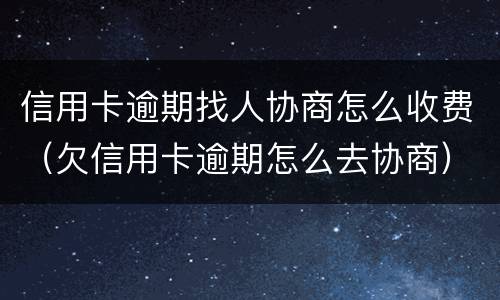 信用卡逾期找人协商怎么收费（欠信用卡逾期怎么去协商）