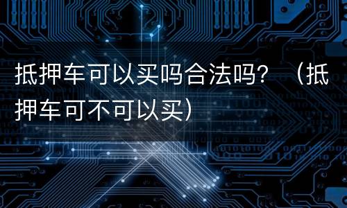抵押车可以买吗合法吗？（抵押车可不可以买）