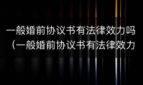 一般婚前协议书有法律效力吗（一般婚前协议书有法律效力吗）