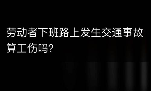 劳动者下班路上发生交通事故算工伤吗？