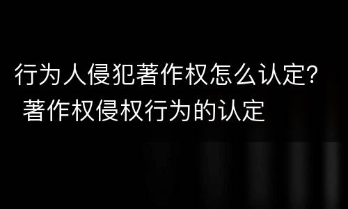 行为人侵犯著作权怎么认定？ 著作权侵权行为的认定