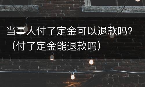当事人付了定金可以退款吗？（付了定金能退款吗）