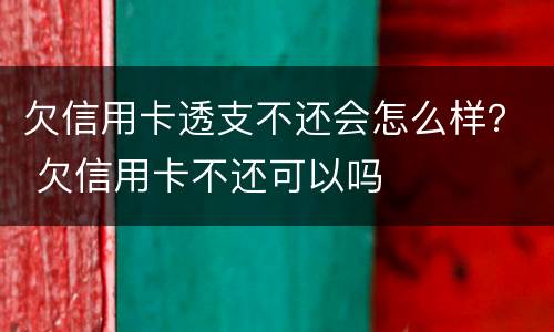 欠信用卡透支不还会怎么样？ 欠信用卡不还可以吗