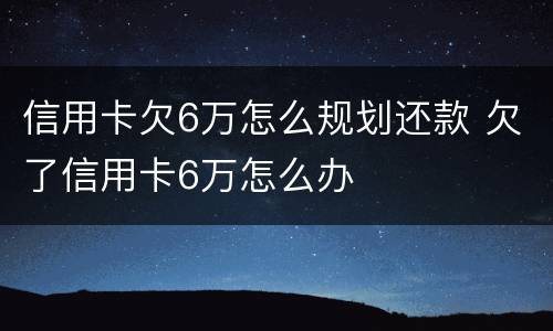 信用卡欠6万怎么规划还款 欠了信用卡6万怎么办