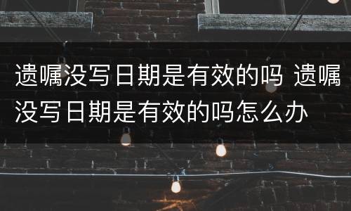 遗嘱没写日期是有效的吗 遗嘱没写日期是有效的吗怎么办