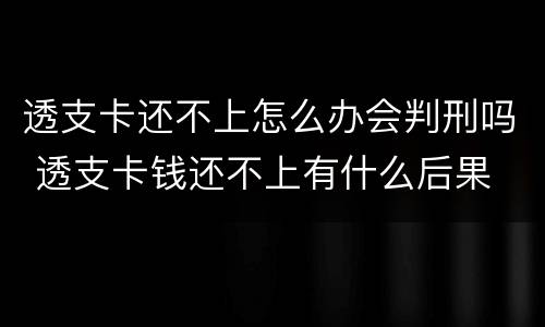 透支卡还不上怎么办会判刑吗 透支卡钱还不上有什么后果