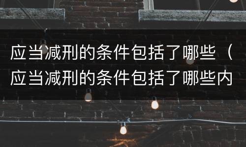 应当减刑的条件包括了哪些（应当减刑的条件包括了哪些内容）