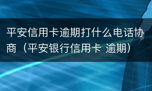 平安信用卡逾期打什么电话协商（平安银行信用卡 逾期）