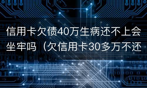 信用卡欠债40万生病还不上会坐牢吗（欠信用卡30多万不还会有什么后果）