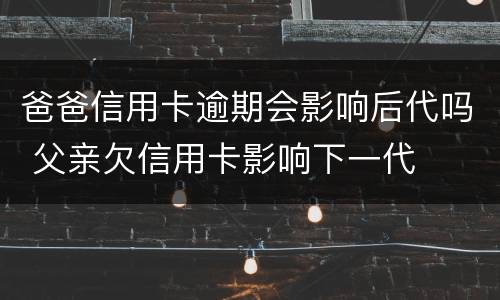 爸爸信用卡逾期会影响后代吗 父亲欠信用卡影响下一代