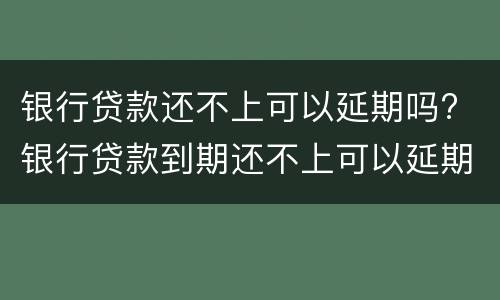 银行贷款还不上可以延期吗? 银行贷款到期还不上可以延期多久