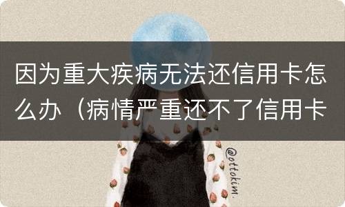 因为重大疾病无法还信用卡怎么办（病情严重还不了信用卡怎么办）