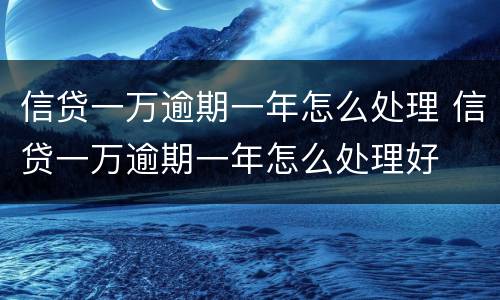 信贷一万逾期一年怎么处理 信贷一万逾期一年怎么处理好