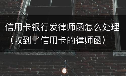 信用卡银行发律师函怎么处理（收到了信用卡的律师函）