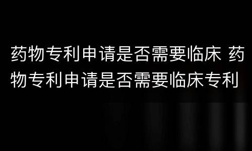 药物专利申请是否需要临床 药物专利申请是否需要临床专利