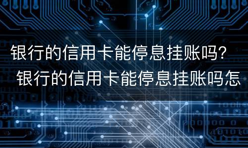 银行的信用卡能停息挂账吗？ 银行的信用卡能停息挂账吗怎么办
