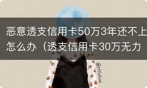 恶意透支信用卡50万3年还不上怎么办（透支信用卡30万无力偿还怎么办）