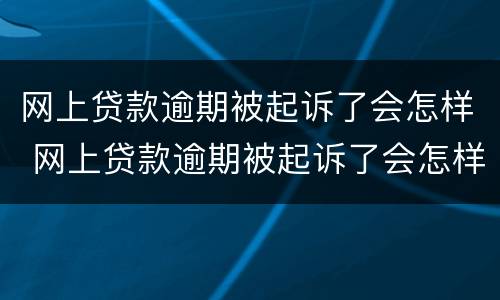 网上贷款逾期被起诉了会怎样 网上贷款逾期被起诉了会怎样处罚