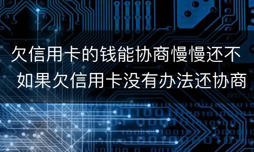 欠信用卡的钱能协商慢慢还不 如果欠信用卡没有办法还协商不了怎么办?