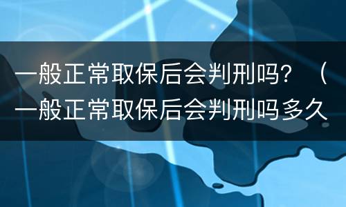 一般正常取保后会判刑吗？（一般正常取保后会判刑吗多久）