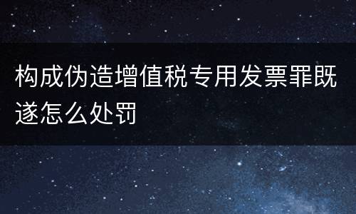 构成伪造增值税专用发票罪既遂怎么处罚