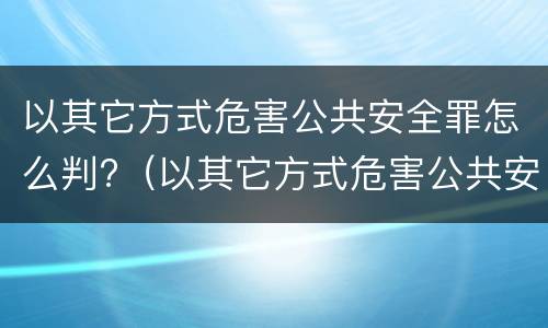 以其它方式危害公共安全罪怎么判?（以其它方式危害公共安全罪怎么判刑）