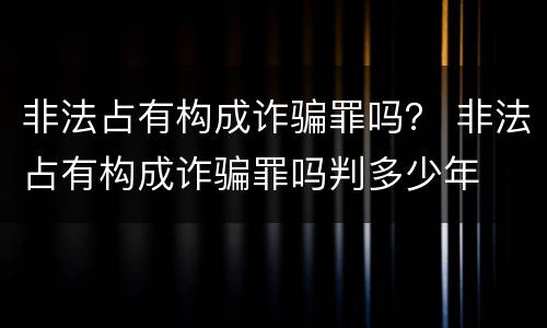非法占有构成诈骗罪吗？ 非法占有构成诈骗罪吗判多少年