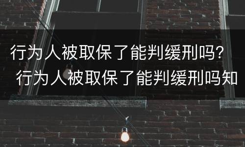行为人被取保了能判缓刑吗？ 行为人被取保了能判缓刑吗知乎