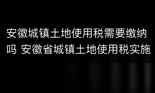 安徽城镇土地使用税需要缴纳吗 安徽省城镇土地使用税实施办法