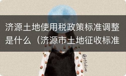济源土地使用税政策标准调整是什么（济源市土地征收标准）