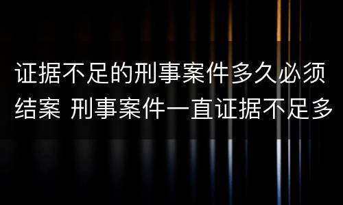 证据不足的刑事案件多久必须结案 刑事案件一直证据不足多久能结案