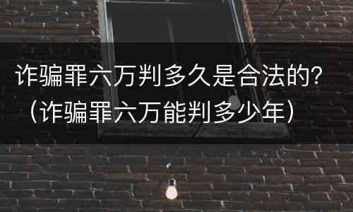 诈骗罪六万判多久是合法的？（诈骗罪六万能判多少年）