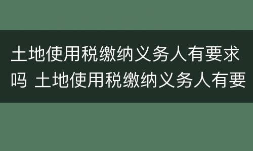 土地使用税缴纳义务人有要求吗 土地使用税缴纳义务人有要求吗知乎
