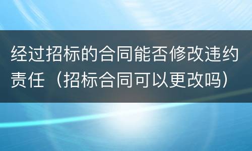 经过招标的合同能否修改违约责任（招标合同可以更改吗）