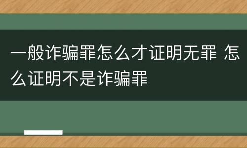 一般诈骗罪怎么才证明无罪 怎么证明不是诈骗罪