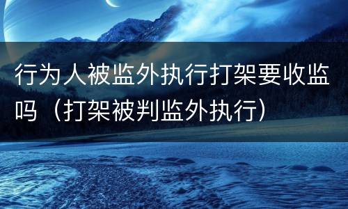 行为人被监外执行打架要收监吗（打架被判监外执行）