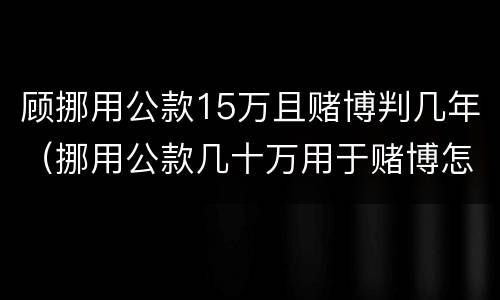 顾挪用公款15万且赌博判几年（挪用公款几十万用于赌博怎么定性）