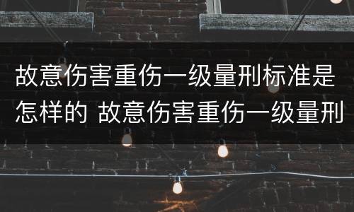 故意伤害重伤一级量刑标准是怎样的 故意伤害重伤一级量刑标准是怎样的呢
