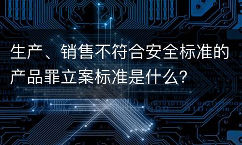 生产、销售不符合安全标准的产品罪立案标准是什么？