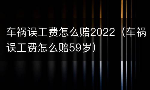 车祸误工费怎么赔2022（车祸误工费怎么赔59岁）