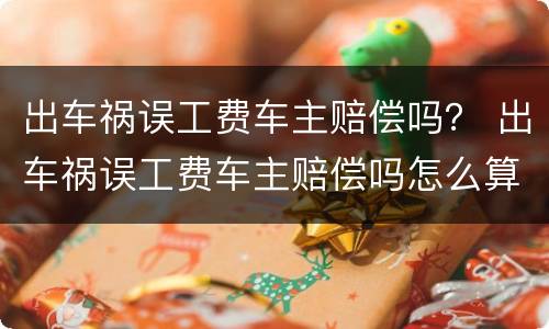 出车祸误工费车主赔偿吗？ 出车祸误工费车主赔偿吗怎么算