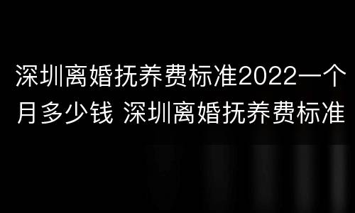 深圳离婚抚养费标准2022一个月多少钱 深圳离婚抚养费标准2020标准