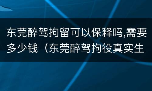 东莞醉驾拘留可以保释吗,需要多少钱（东莞醉驾拘役真实生活）