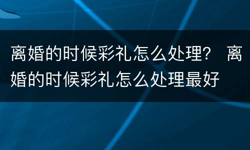 离婚的时候彩礼怎么处理？ 离婚的时候彩礼怎么处理最好