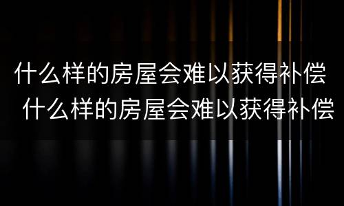 什么样的房屋会难以获得补偿 什么样的房屋会难以获得补偿呢